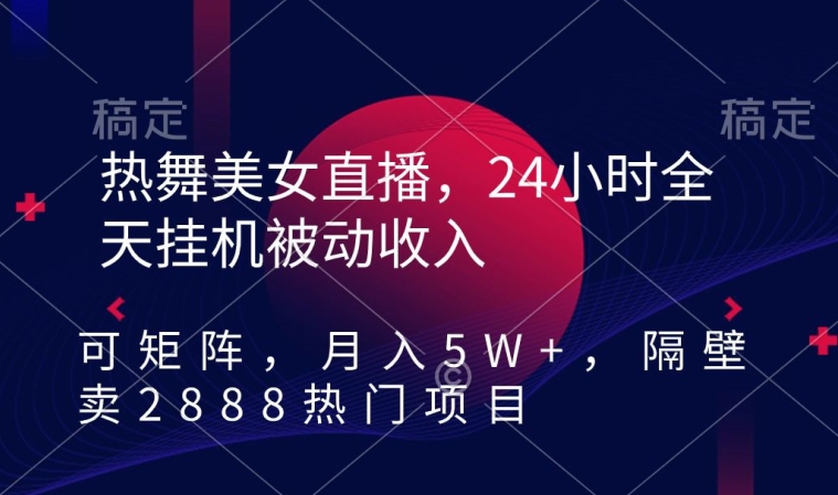 熱舞美女直播，24小時全天掛機被動收入，可矩陣，月入5W+，隔壁賣2888熱門項目【揭秘】