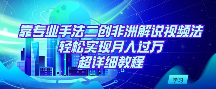 靠專業(yè)手法二創(chuàng)非洲解說視頻玩法，輕松實(shí)現(xiàn)月入過萬，超詳細(xì)教程【揭秘】