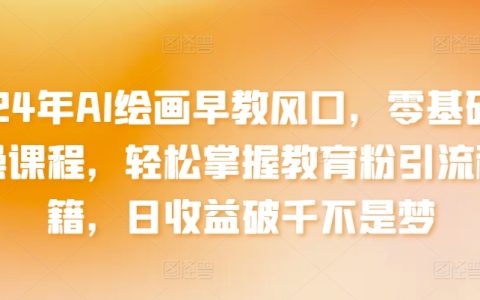 2024年AI繪畫(huà)早教趨勢(shì)解讀：零基礎(chǔ)實(shí)操培訓(xùn)，精準(zhǔn)教育粉引流技巧，日收入破千實(shí)戰(zhàn)經(jīng)驗(yàn)