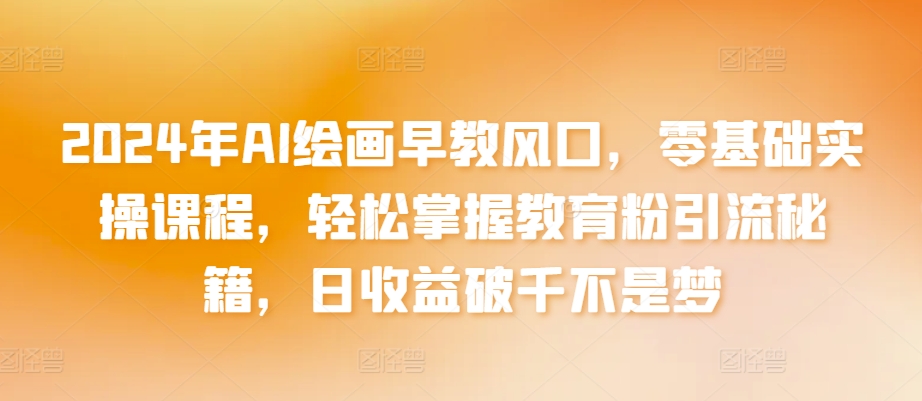 2024年AI繪畫早教風(fēng)口，零基礎(chǔ)實操課程，輕松掌握教育粉引流秘籍，日收益破千不是夢【揭秘】