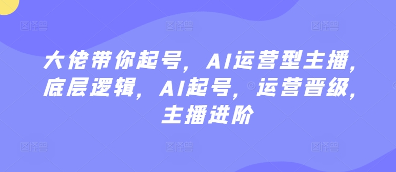 大佬帶你起號，AI運營型主播，底層邏輯，AI起號，運營晉級，主播進階