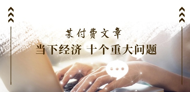 某付費(fèi)文章《當(dāng)下經(jīng)濟(jì) 十個(gè)重大問(wèn)題》覆蓋了大家關(guān)心的全部經(jīng)濟(jì)類(lèi)話(huà)題