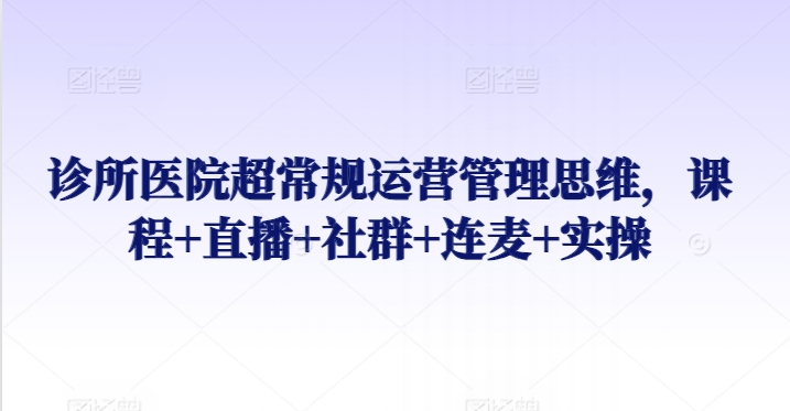 診所醫院超常規運營管理思維，課程+直播+社群+連麥+實操