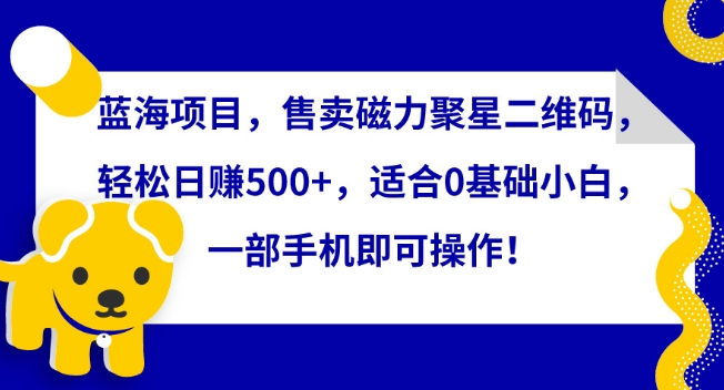 藍海項目，售賣磁力聚星二維碼，輕松日賺500+，適合0基礎小白，一部手機即可操作【揭秘】