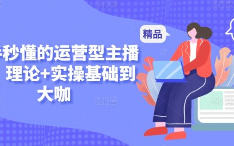 小白速成運(yùn)營(yíng)主播課程：理論實(shí)操雙重教學(xué)，助力從新手到行業(yè)大咖