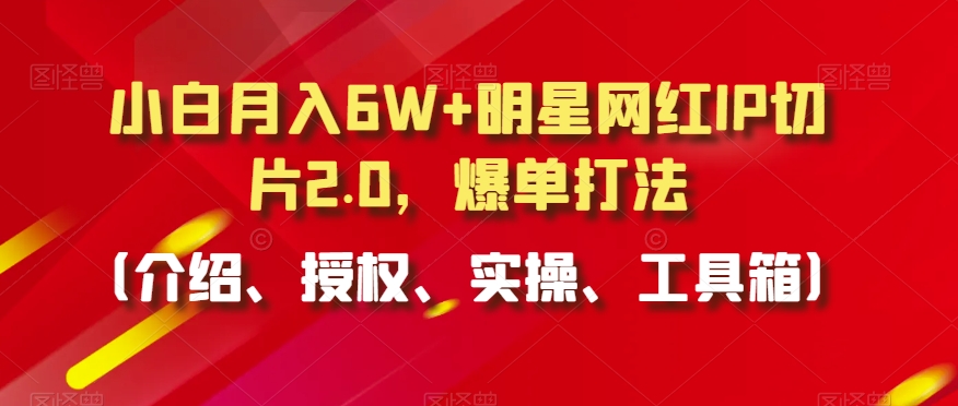 小白月入6W+明星網紅IP切片2.0，爆單打法（介紹、授權、實操、工具箱）【揭秘】