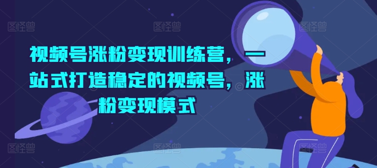 視頻號漲粉變現訓練營，一站式打造穩定的視頻號，漲粉變現模式