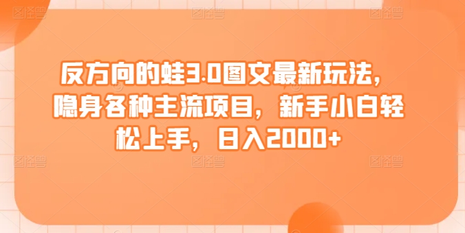 反方向的蛙3.0圖文最新玩法，隱身各種主流項目，新手小白輕松上手，日入2000+【揭秘】