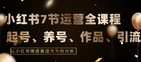 7節(jié)小紅書運營實戰(zhàn)全教程，結(jié)合最新情感賽道，打通小紅書運營全流程【揭秘】