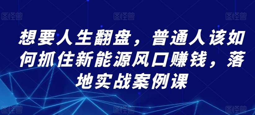 想要人生翻盤，普通人該如何抓住新能源風(fēng)口賺錢，落地實(shí)戰(zhàn)案例課