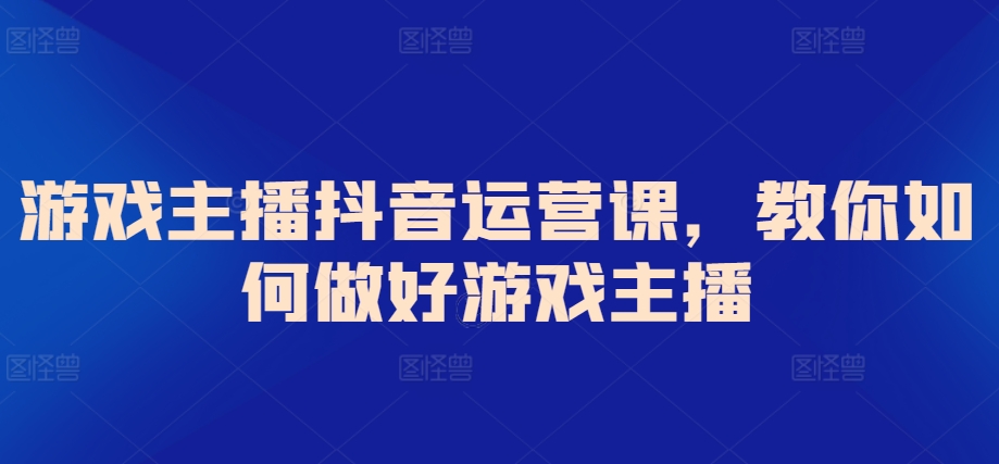 游戲主播抖音運(yùn)營課，教你如何做好游戲主播