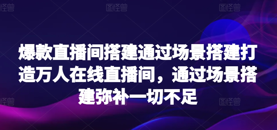 爆款直播間搭建通過場景搭建打造萬人在線直播間，通過場景搭建彌補一切不足