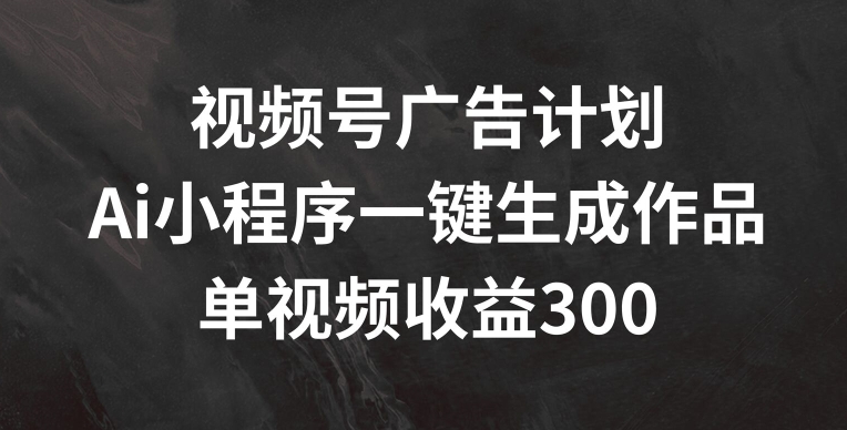 視頻號廣告計劃，AI小程序一鍵生成作品， 單視頻收益300+【揭秘】