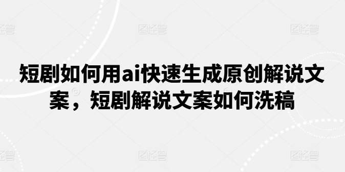 短劇如何用ai快速生成原創解說文案，短劇解說文案如何洗稿