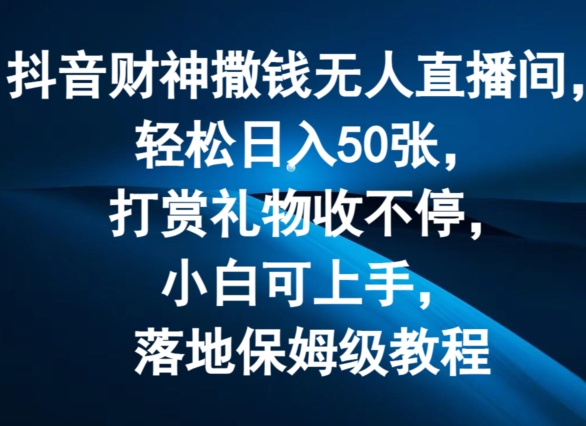 抖音財神撒錢無人直播間輕松日入50張，打賞禮物收不停，小白可上手，落地保姆級教程【揭秘】