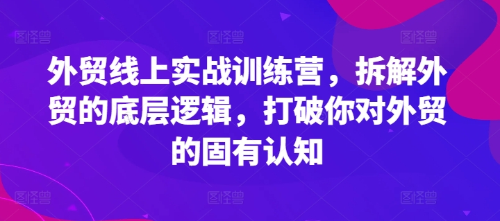 外貿線上實戰訓練營，拆解外貿的底層邏輯，打破你對外貿的固有認知