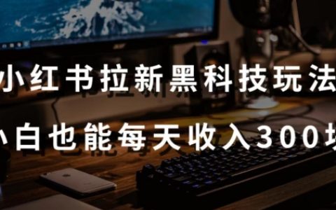 黑科技秘籍：小紅書(shū)拉新實(shí)戰(zhàn)，新手小白輕松日入 300 元【附操作視頻教程與工具】【大揭秘】
