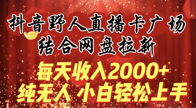 每天收入2000+，抖音野人直播卡廣場，結合網盤拉新，純無人，小白輕松上手【揭秘】