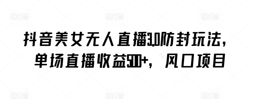 抖音美女無人直播3.0防封玩法，單場直播收益500+，風口項目【揭秘】