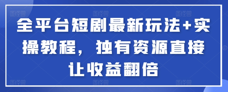 全平臺短劇最新玩法+實操教程，獨有資源直接讓收益翻倍【揭秘】