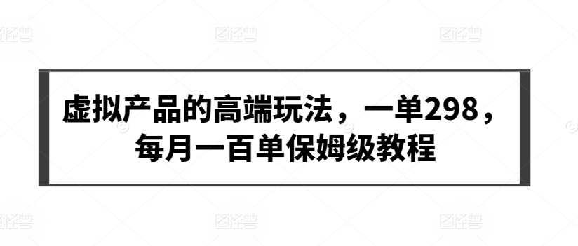 虛擬產(chǎn)品的高端玩法，一單298，每月一百單保姆級教程【揭秘】