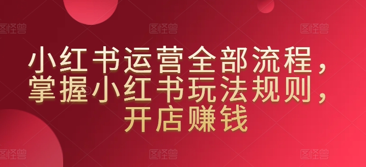小紅書運營全部流程，掌握小紅書玩法規則，開店賺錢