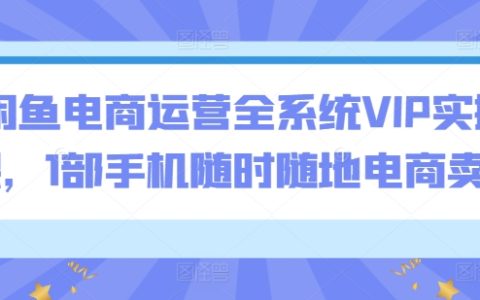 閑魚平臺電商運營全面VIP實戰課程，一部手機實現隨時隨地網絡賣貨【高效電商技巧】