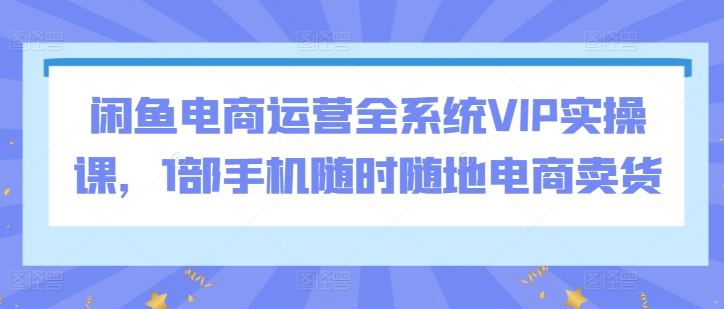 閑魚電商運營全系統VIP實操課，1部手機隨時隨地電商賣貨
