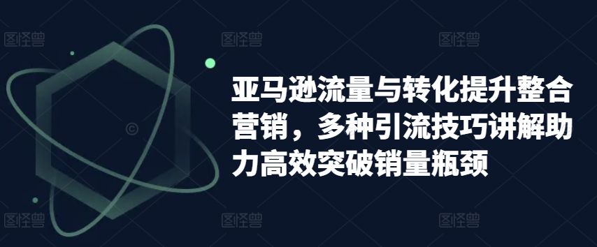 亞馬遜流量與轉化提升整合營銷，多種引流技巧講解助力高效突破銷量瓶頸