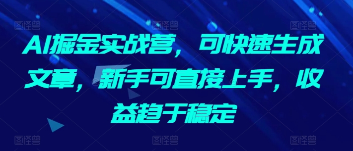 AI掘金實戰營，可快速生成文章，新手可直接上手，收益趨于穩定