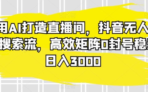 AI賦能直播新潮流，抖音無人直播藍海探索，穩定矩陣操作防封號，日賺3000輕松實現