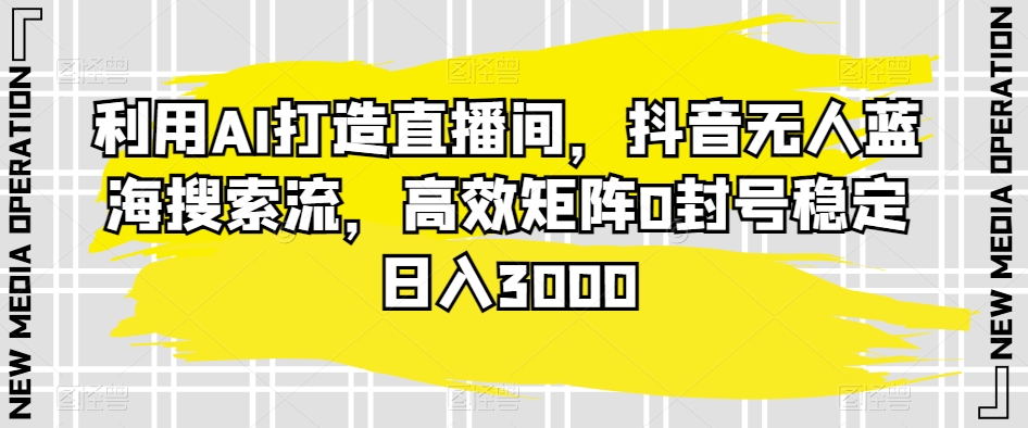 利用AI打造直播間，抖音無人藍海搜索流，高效矩陣0封號穩定日入3000