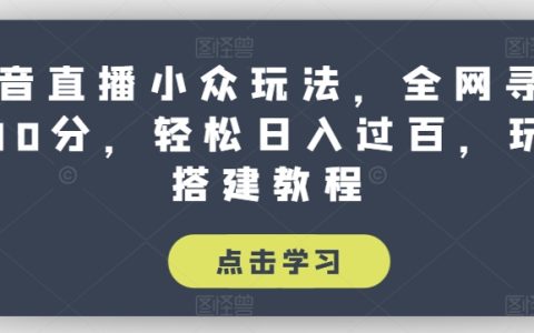 抖音直播新玩法揭秘：輕松日入過百，尋找100分小眾玩法，玩法搭建教程大全