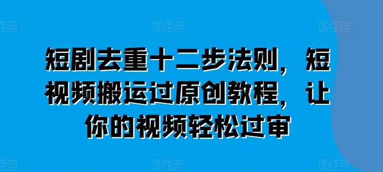 短劇去重十二步法則，短視頻搬運過原創教程，讓你的視頻輕松過審