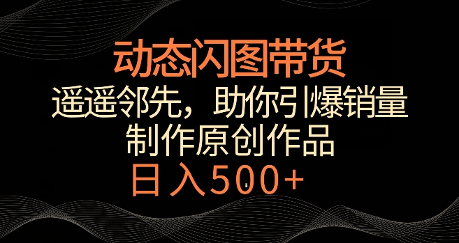 動態閃圖帶貨，遙遙領先，冷門玩法，助你輕松引爆銷量，日賺500+【揭秘】