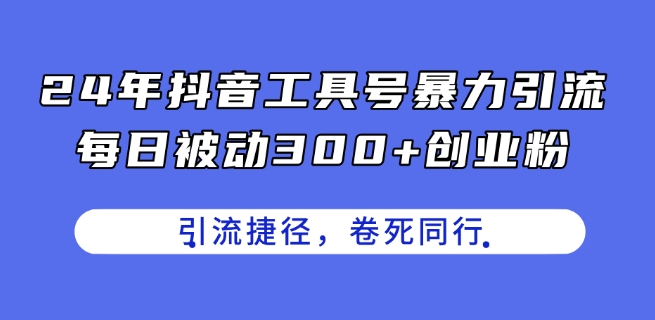 24年抖音工具號暴力引流，每日被動300+創業粉，創業粉捷徑，卷死同行【揭秘】