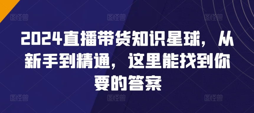 2024直播帶貨知識星球，從新手到精通，這里能找到你要的答案