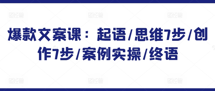 爆款文案課：起語/思維7步/創作7步/案例實操/終語