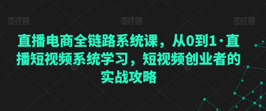 直播電商全鏈路系統課，從0到1·直播短視頻系統學習，短視頻創業者的實戰攻略