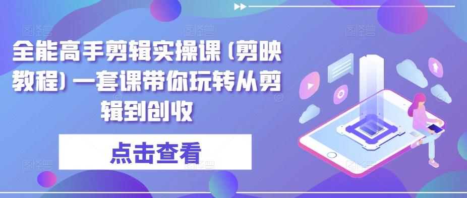 全能高手剪輯實操課(剪映教程)一套課帶你玩轉從剪輯到創收