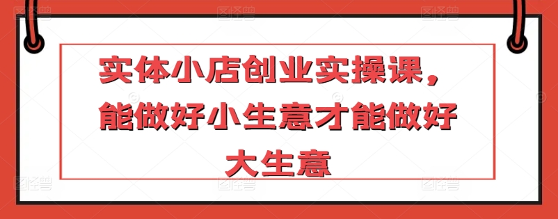 實體小店創業實操課，能做好小生意才能做好大生意