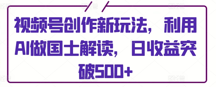 視頻號創(chuàng)作新玩法，利用AI做國士解讀，日收益突破500+【揭秘】