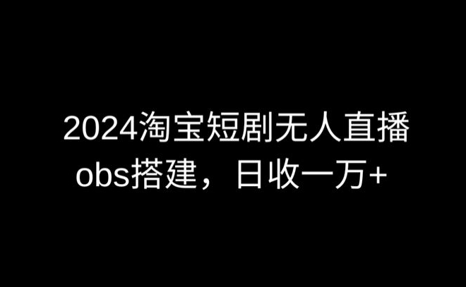 2024最新淘寶短劇無人直播，obs多窗口搭建，日收6000+【揭秘】
