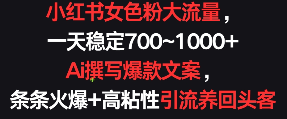 小紅書女色粉大流量，一天穩(wěn)定700~1000+ ?Ai撰寫爆款文案，條條火爆+高粘性引流養(yǎng)回頭客【揭秘】