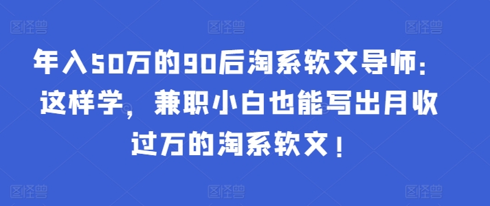 年入50萬的90后淘系軟文導師：這樣學，兼職小白也能寫出月收過萬的淘系軟文!