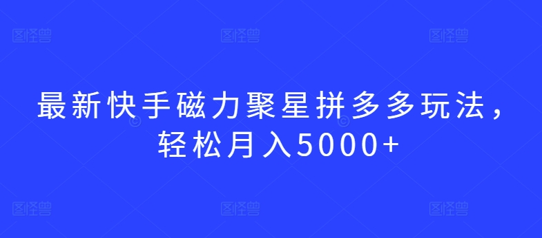 最新快手磁力聚星拼多多玩法，輕松月入5000+【揭秘】