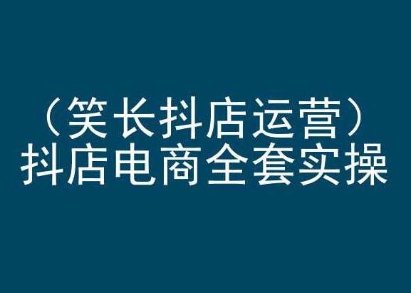 笑長抖店運營，抖店電商全套實操，抖音小店電商培訓