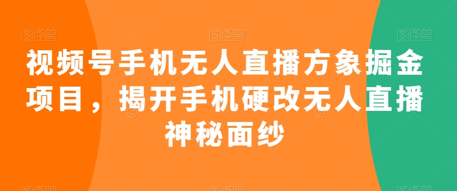 視頻號手機無人直播方象掘金項目，揭開手機硬改無人直播神秘面紗