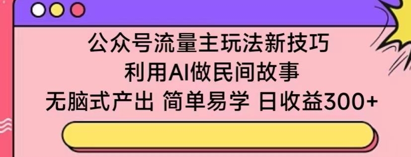 公眾號流量主玩法新技巧，利用AI做民間故事 ，無腦式產出，簡單易學，日收益300+【揭秘】