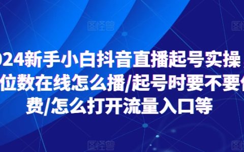 2024抖音直播新手指南：個位數觀眾如何開播/起號階段是否付費/如何獲取直播流量入口詳解